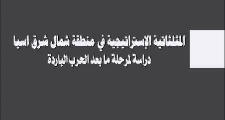 المثلثاتية الإستراتيجية في منطقة شمال شرق اسيا : دراسة لمرحلة ما بعد الحرب الباردة