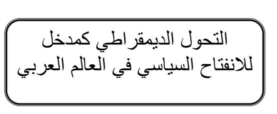 التحول الديمقراطي كمدخل للانفتاح السياسي في العالم العربي التحول الديمقراطي كمدخل للانفتاح السياسي في العالم العربي